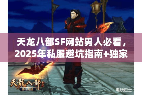 天龙八部SF网站男人必看，2025年私服避坑指南+独家福利站推荐