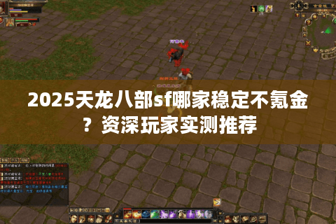 2025天龙八部sf哪家稳定不氪金？资深玩家实测推荐
