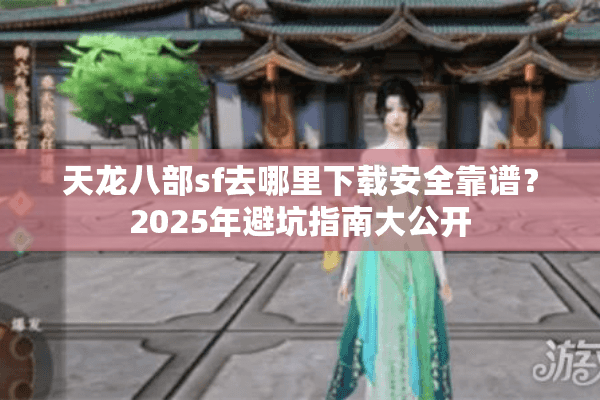 天龙八部sf去哪里下载安全靠谱？2025年避坑指南大公开