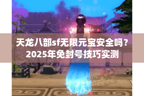 天龙八部sf无限元宝安全吗？2025年免封号技巧实测