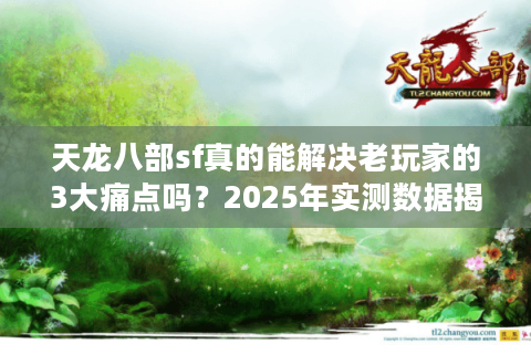 天龙八部sf真的能解决老玩家的3大痛点吗？2025年实测数据揭秘