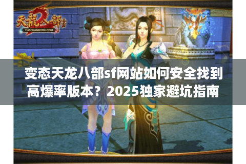 变态天龙八部sf网站如何安全找到高爆率版本？2025独家避坑指南