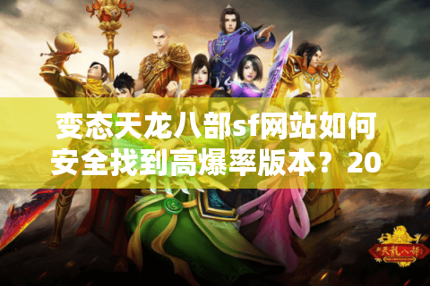 变态天龙八部sf网站如何安全找到高爆率版本？2025独家避坑指南