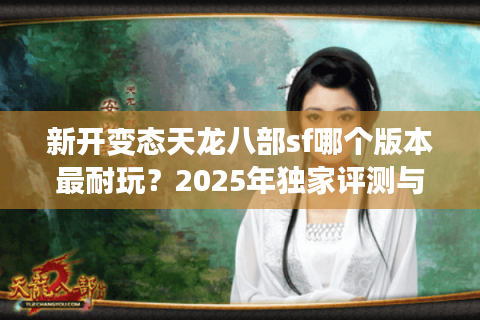 新开变态天龙八部sf哪个版本最耐玩？2025年独家评测与避坑指南