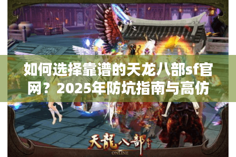 如何选择靠谱的天龙八部sf官网？2025年防坑指南与高仿服推荐