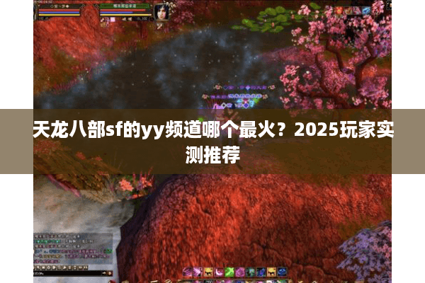 天龙八部sf的yy频道哪个最火？2025玩家实测推荐