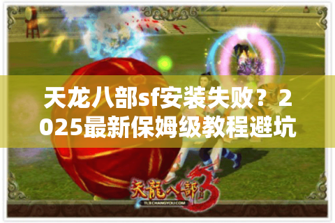 天龙八部sf安装失败？2025最新保姆级教程避坑指南