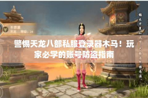 警惕天龙八部私服登录器木马！玩家必学的账号防盗指南