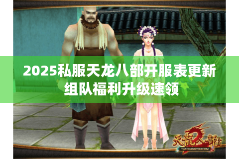 2025私服天龙八部开服表更新 组队福利升级速领