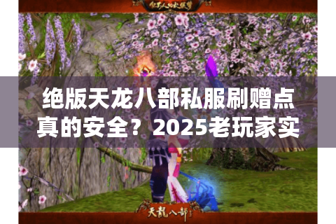 绝版天龙八部私服刷赠点真的安全？2025老玩家实测漏洞全解析
