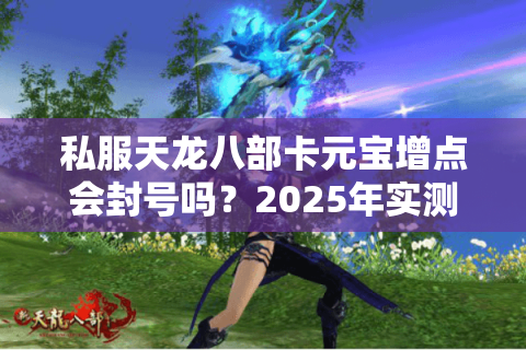私服天龙八部卡元宝增点会封号吗？2025年实测避坑指南