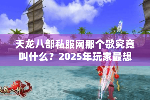 天龙八部私服网那个歌究竟叫什么？2025年玩家最想找回的经典BGM盘点