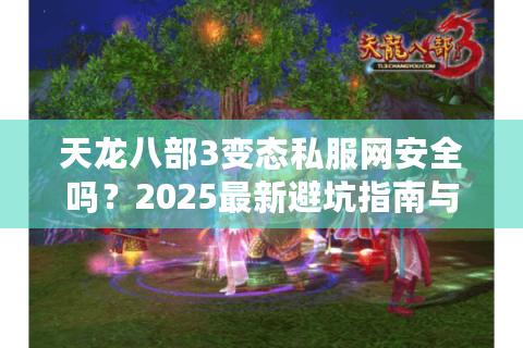 天龙八部3变态私服网安全吗？2025最新避坑指南与福利服推荐