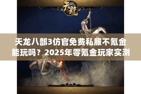 天龙八部3仿官免费私服不氪金能玩吗？2025年零氪金玩家实测推荐