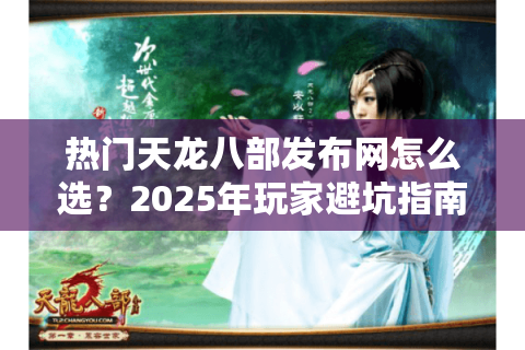 热门天龙八部发布网怎么选？2025年玩家避坑指南
