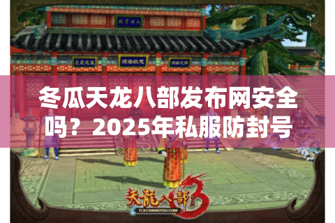 冬瓜天龙八部发布网安全吗？2025年私服防封号指南与开服日历