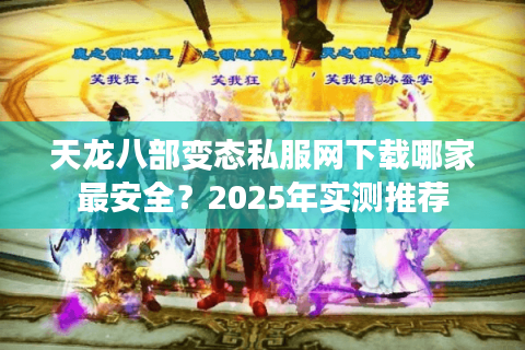 天龙八部变态私服网下载哪家最安全？2025年实测推荐