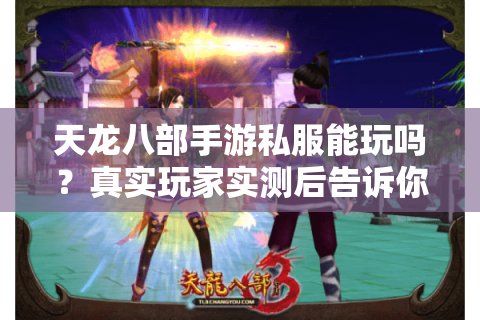 天龙八部手游私服能玩吗？真实玩家实测后告诉你风险与真相
