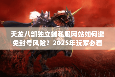 天龙八部独立端私服网站如何避免封号风险？2025年玩家必看避坑指南