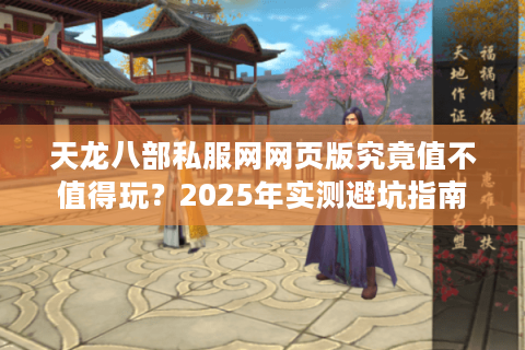 天龙八部私服网网页版究竟值不值得玩？2025年实测避坑指南