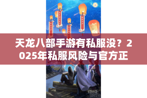 天龙八部手游有私服没？2025年私服风险与官方正版对比解析