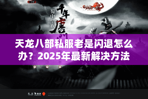 天龙八部私服老是闪退怎么办？2025年最新解决方法实测有效