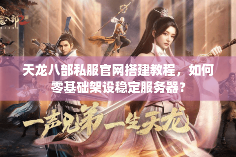 天龙八部私服官网搭建教程，如何零基础架设稳定服务器？