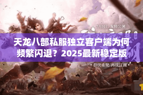 天龙八部私服独立客户端为何频繁闪退？2025最新稳定版测评解析