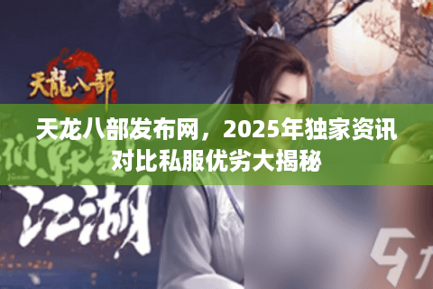 天龙八部发布网，2025年独家资讯对比私服优劣大揭秘