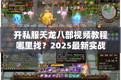 开私服天龙八部视频教程哪里找？2025最新实战指南+避坑清单