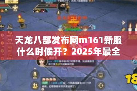 天龙八部发布网m161新服什么时候开？2025年最全抢号攻略实测