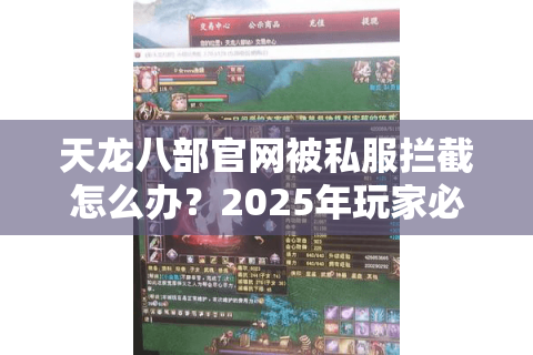 天龙八部官网被私服拦截怎么办？2025年玩家必看安全登录指南