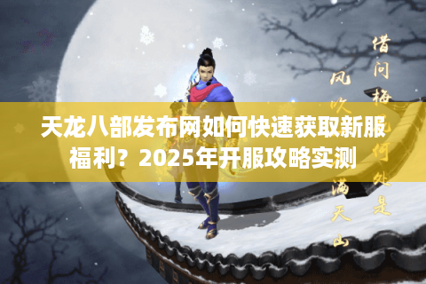 天龙八部发布网如何快速获取新服福利？2025年开服攻略实测