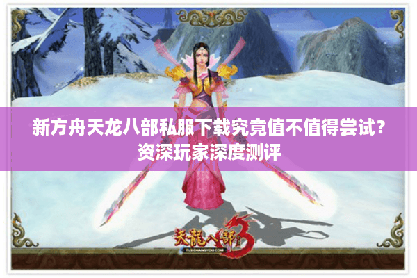 新方舟天龙八部私服下载究竟值不值得尝试？资深玩家深度测评