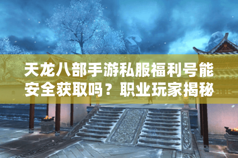 天龙八部手游私服福利号能安全获取吗？职业玩家揭秘避坑法则