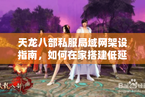 天龙八部私服局域网架设指南，如何在家搭建低延迟联机环境？