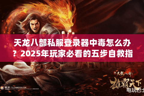 天龙八部私服登录器中毒怎么办？2025年玩家必看的五步自救指南