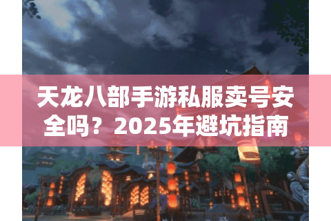 天龙八部手游私服卖号安全吗？2025年避坑指南与合法交易方案