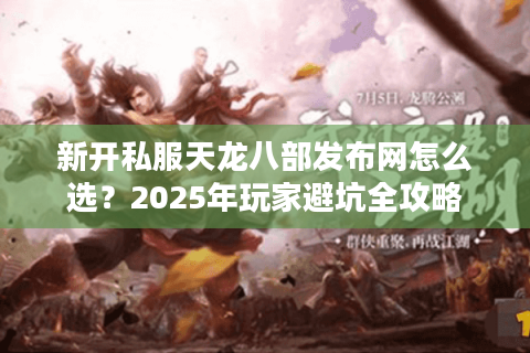 新开私服天龙八部发布网怎么选？2025年玩家避坑全攻略