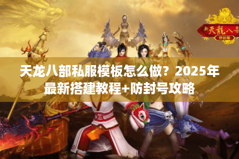 天龙八部私服模板怎么做？2025年最新搭建教程+防封号攻略