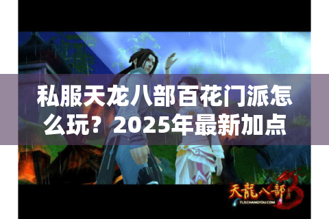 私服天龙八部百花门派怎么玩？2025年最新加点方案与实战技巧解析