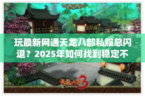 玩最新网通天龙八部私服总闪退？2025年如何找到稳定不卡顿的私服