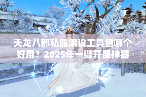 天龙八部私服架设工具包哪个好用？2025年一键开服神器实测推荐