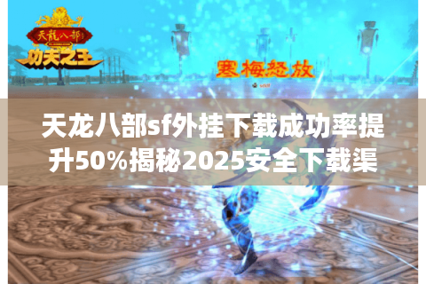 天龙八部sf外挂下载成功率提升50%揭秘2025安全下载渠道