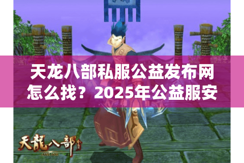 天龙八部私服公益发布网怎么找？2025年公益服安全下载攻略