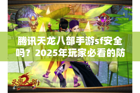 腾讯天龙八部手游sf安全吗？2025年玩家必看的防骗指南