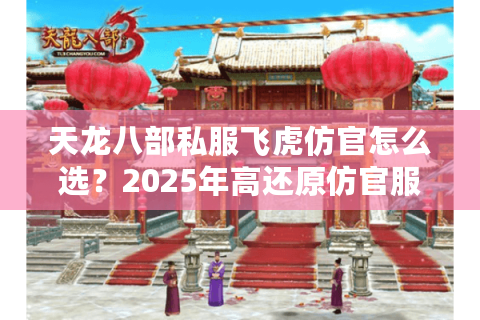 天龙八部私服飞虎仿官怎么选？2025年高还原仿官服推荐
