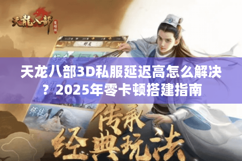 天龙八部3D私服延迟高怎么解决？2025年零卡顿搭建指南