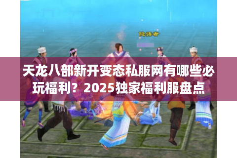 天龙八部新开变态私服网有哪些必玩福利？2025独家福利服盘点
