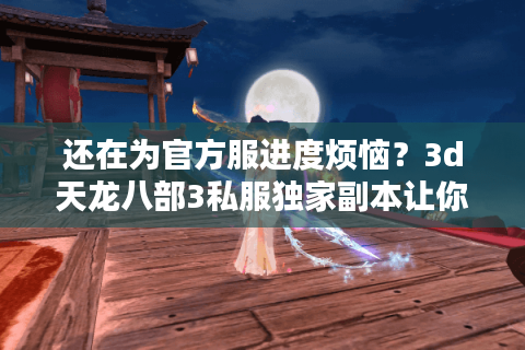 还在为官方服进度烦恼？3d天龙八部3私服独家副本让你重燃热血